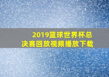 2019篮球世界杯总决赛回放视频播放下载