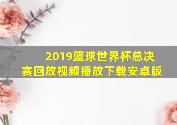 2019篮球世界杯总决赛回放视频播放下载安卓版