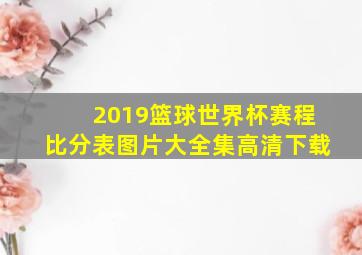 2019篮球世界杯赛程比分表图片大全集高清下载