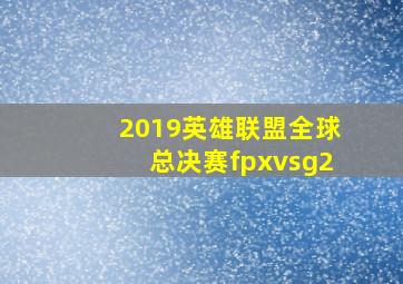 2019英雄联盟全球总决赛fpxvsg2