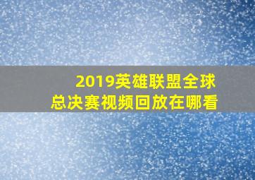 2019英雄联盟全球总决赛视频回放在哪看