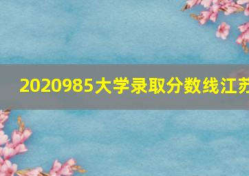 2020985大学录取分数线江苏