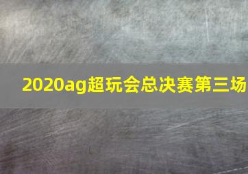 2020ag超玩会总决赛第三场