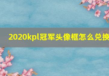 2020kpl冠军头像框怎么兑换