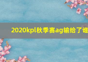 2020kpl秋季赛ag输给了谁