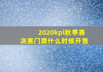 2020kpl秋季赛决赛门票什么时候开售