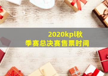 2020kpl秋季赛总决赛售票时间