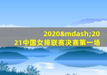 2020—2021中国女排联赛决赛第一场