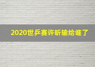 2020世乒赛许昕输给谁了