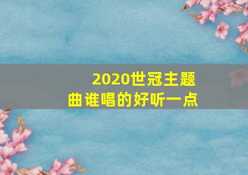 2020世冠主题曲谁唱的好听一点