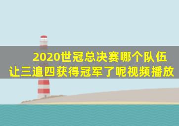 2020世冠总决赛哪个队伍让三追四获得冠军了呢视频播放