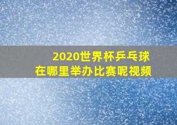 2020世界杯乒乓球在哪里举办比赛呢视频