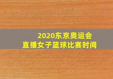 2020东京奥运会直播女子篮球比赛时间