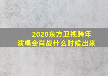 2020东方卫视跨年演唱会肖战什么时候出来