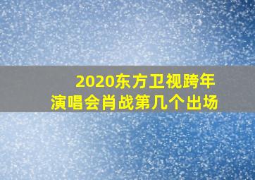 2020东方卫视跨年演唱会肖战第几个出场