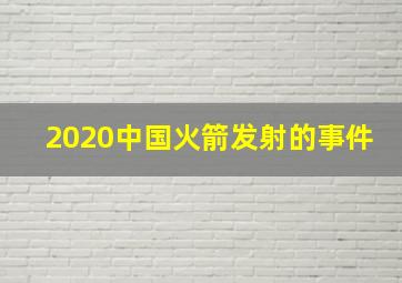 2020中国火箭发射的事件