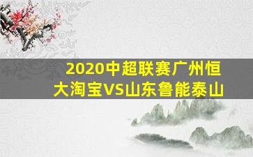 2020中超联赛广州恒大淘宝VS山东鲁能泰山