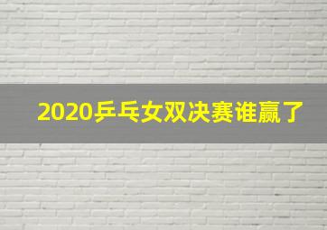 2020乒乓女双决赛谁赢了