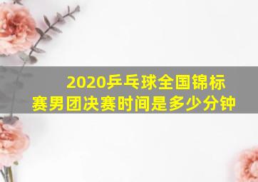 2020乒乓球全国锦标赛男团决赛时间是多少分钟