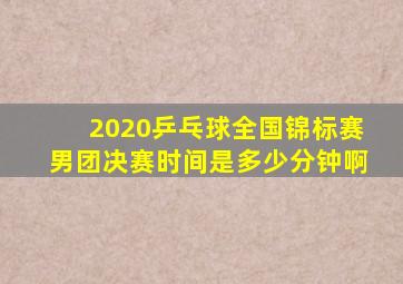 2020乒乓球全国锦标赛男团决赛时间是多少分钟啊