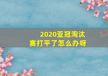 2020亚冠淘汰赛打平了怎么办呀