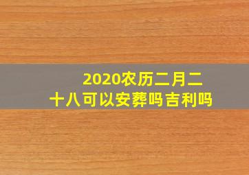 2020农历二月二十八可以安葬吗吉利吗