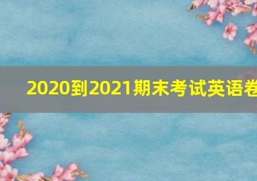 2020到2021期末考试英语卷