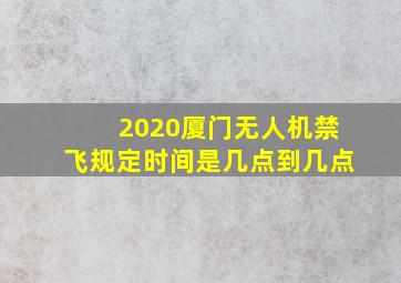 2020厦门无人机禁飞规定时间是几点到几点