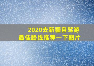 2020去新疆自驾游最佳路线推荐一下图片