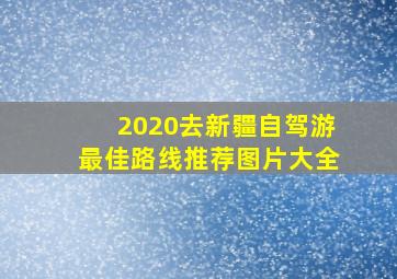 2020去新疆自驾游最佳路线推荐图片大全