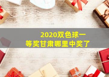 2020双色球一等奖甘肃哪里中奖了