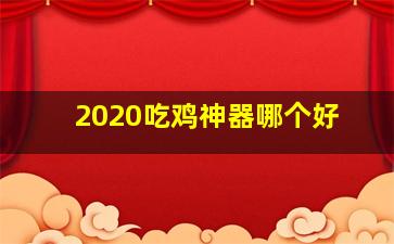 2020吃鸡神器哪个好