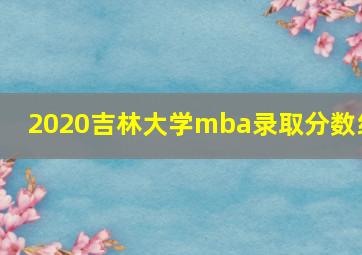 2020吉林大学mba录取分数线