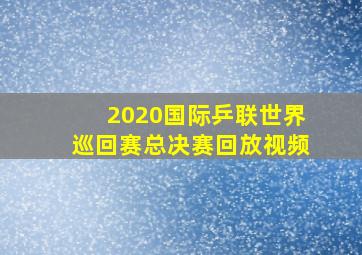 2020国际乒联世界巡回赛总决赛回放视频