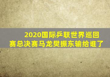 2020国际乒联世界巡回赛总决赛马龙樊振东输给谁了