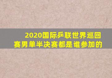 2020国际乒联世界巡回赛男单半决赛都是谁参加的