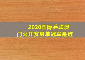 2020国际乒联澳门公开赛男单冠军是谁