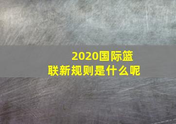 2020国际篮联新规则是什么呢