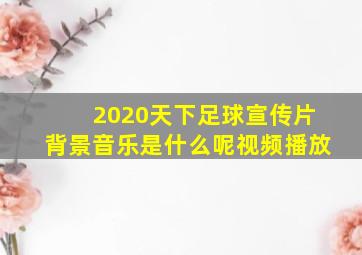 2020天下足球宣传片背景音乐是什么呢视频播放