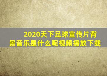 2020天下足球宣传片背景音乐是什么呢视频播放下载