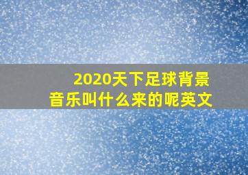 2020天下足球背景音乐叫什么来的呢英文