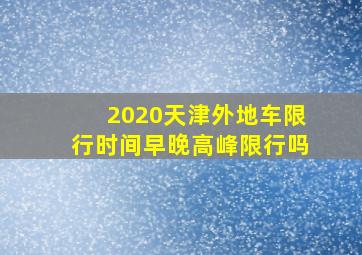 2020天津外地车限行时间早晚高峰限行吗