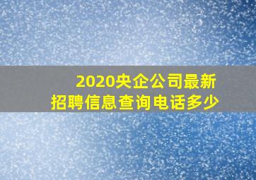 2020央企公司最新招聘信息查询电话多少