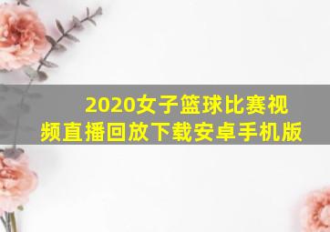 2020女子篮球比赛视频直播回放下载安卓手机版