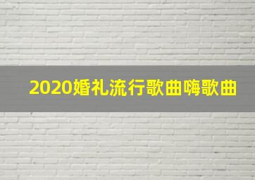 2020婚礼流行歌曲嗨歌曲