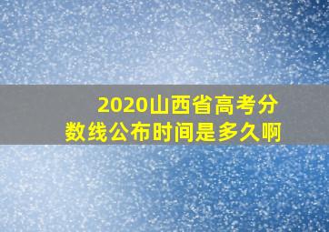 2020山西省高考分数线公布时间是多久啊