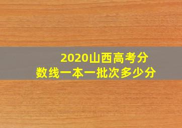 2020山西高考分数线一本一批次多少分