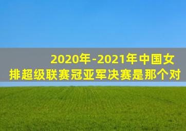 2020年-2021年中国女排超级联赛冠亚军决赛是那个对