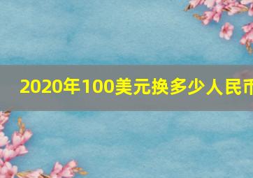 2020年100美元换多少人民币