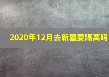 2020年12月去新疆要隔离吗